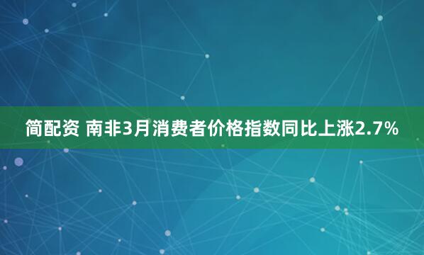 简配资 南非3月消费者价格指数同比上涨2.7%