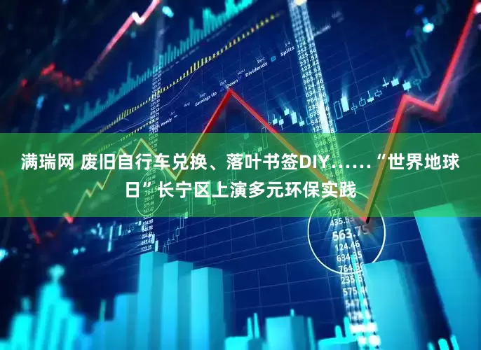 满瑞网 废旧自行车兑换、落叶书签DIY……“世界地球日”长宁区上演多元环保实践