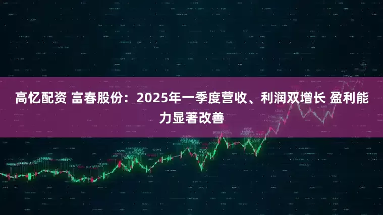 高忆配资 富春股份：2025年一季度营收、利润双增长 盈利能力显著改善