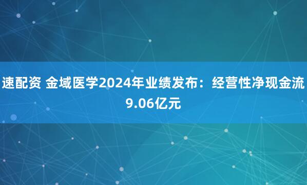 速配资 金域医学2024年业绩发布：经营性净现金流9.06亿元