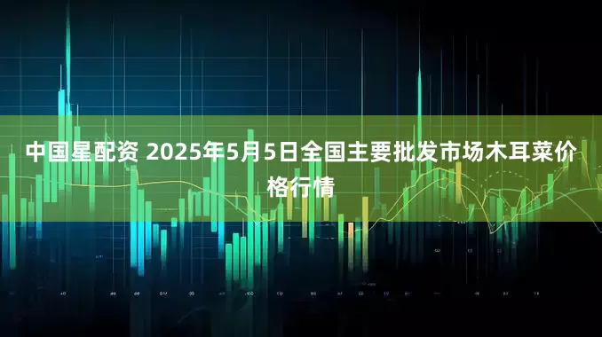 中国星配资 2025年5月5日全国主要批发市场木耳菜价格行情