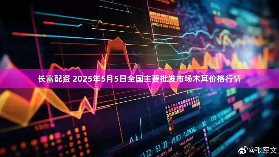 长富配资 2025年5月5日全国主要批发市场木耳价格行情