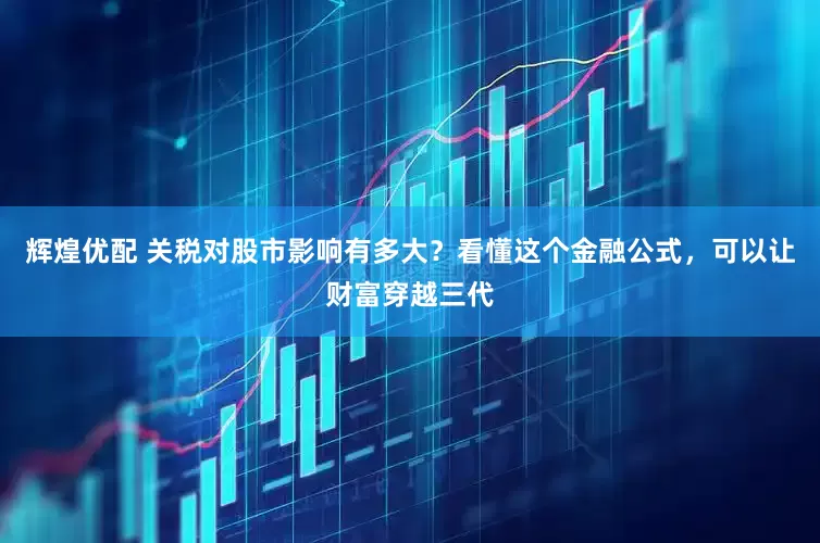 辉煌优配 关税对股市影响有多大？看懂这个金融公式，可以让财富穿越三代