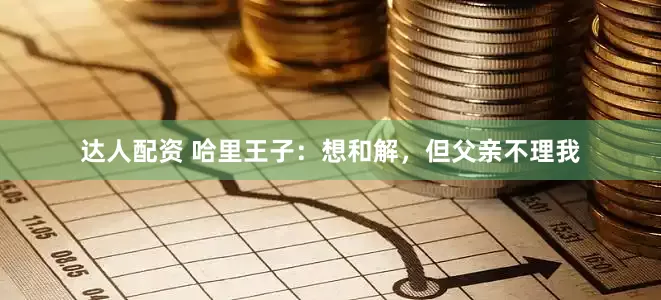 达人配资 哈里王子：想和解，但父亲不理我