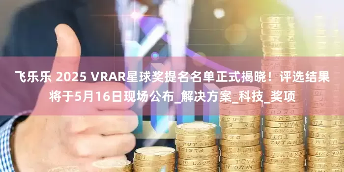 飞乐乐 2025 VRAR星球奖提名名单正式揭晓！评选结果将于5月16日现场公布_解决方案_科技_奖项