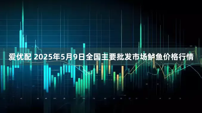 爱优配 2025年5月9日全国主要批发市场鲈鱼价格行情
