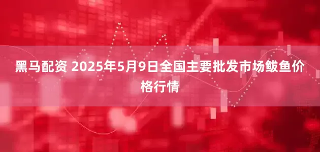 黑马配资 2025年5月9日全国主要批发市场鲅鱼价格行情