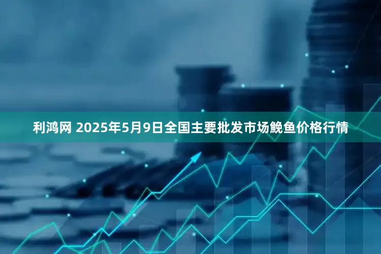 利鸿网 2025年5月9日全国主要批发市场鮸鱼价格行情