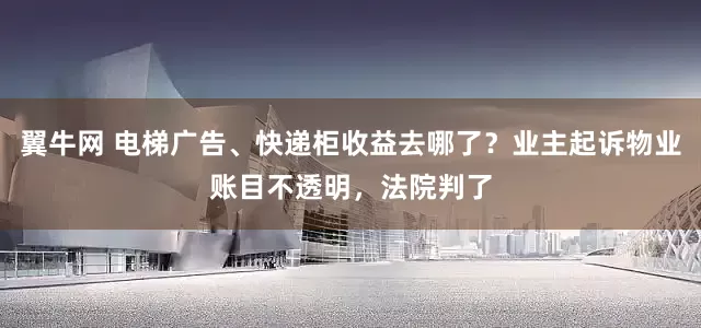 翼牛网 电梯广告、快递柜收益去哪了？业主起诉物业账目不透明，法院判了