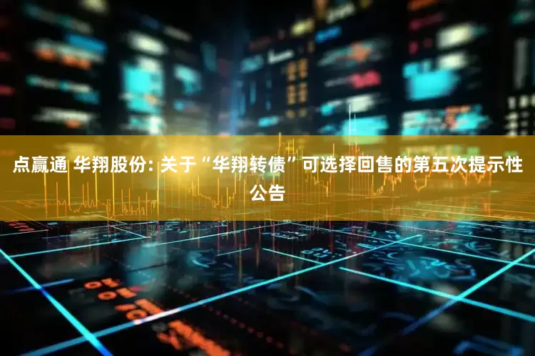 点赢通 华翔股份: 关于“华翔转债”可选择回售的第五次提示性公告