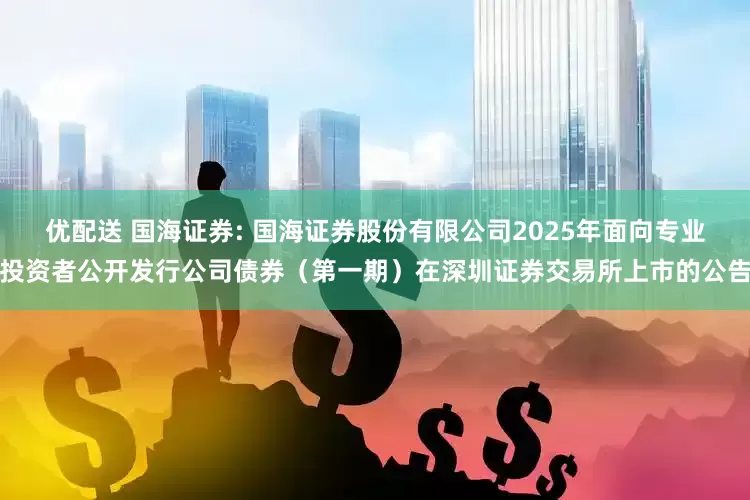 优配送 国海证券: 国海证券股份有限公司2025年面向专业投资者公开发行公司债券（第一期）在深圳证券交易所上市的公告