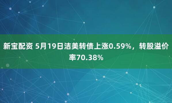 新宝配资 5月19日洁美转债上涨0.59%，转股溢价率70.38%