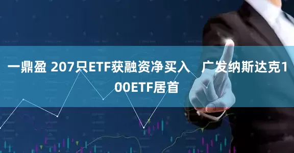 一鼎盈 207只ETF获融资净买入   广发纳斯达克100ETF居首