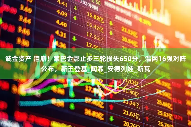诚金资产 泪崩！莱巴金娜止步三轮损失650分，温网16强对阵公布，新王登基_陶森_安德列娃_斯瓦