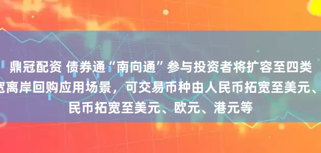 鼎冠配资 债券通“南向通”参与投资者将扩容至四类非银机构  拓宽离岸回购应用场景，可交易币种由人民币拓宽至美元、欧元、港元等