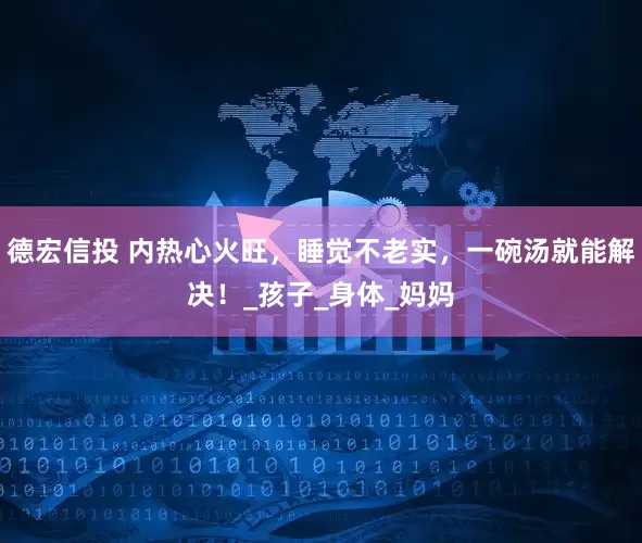 德宏信投 内热心火旺，睡觉不老实，一碗汤就能解决！_孩子_身体_妈妈
