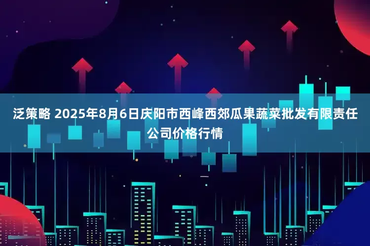 泛策略 2025年8月6日庆阳市西峰西郊瓜果蔬菜批发有限责任公司价格行情