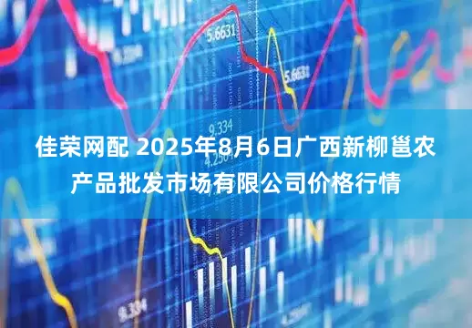 佳荣网配 2025年8月6日广西新柳邕农产品批发市场有限公司价格行情