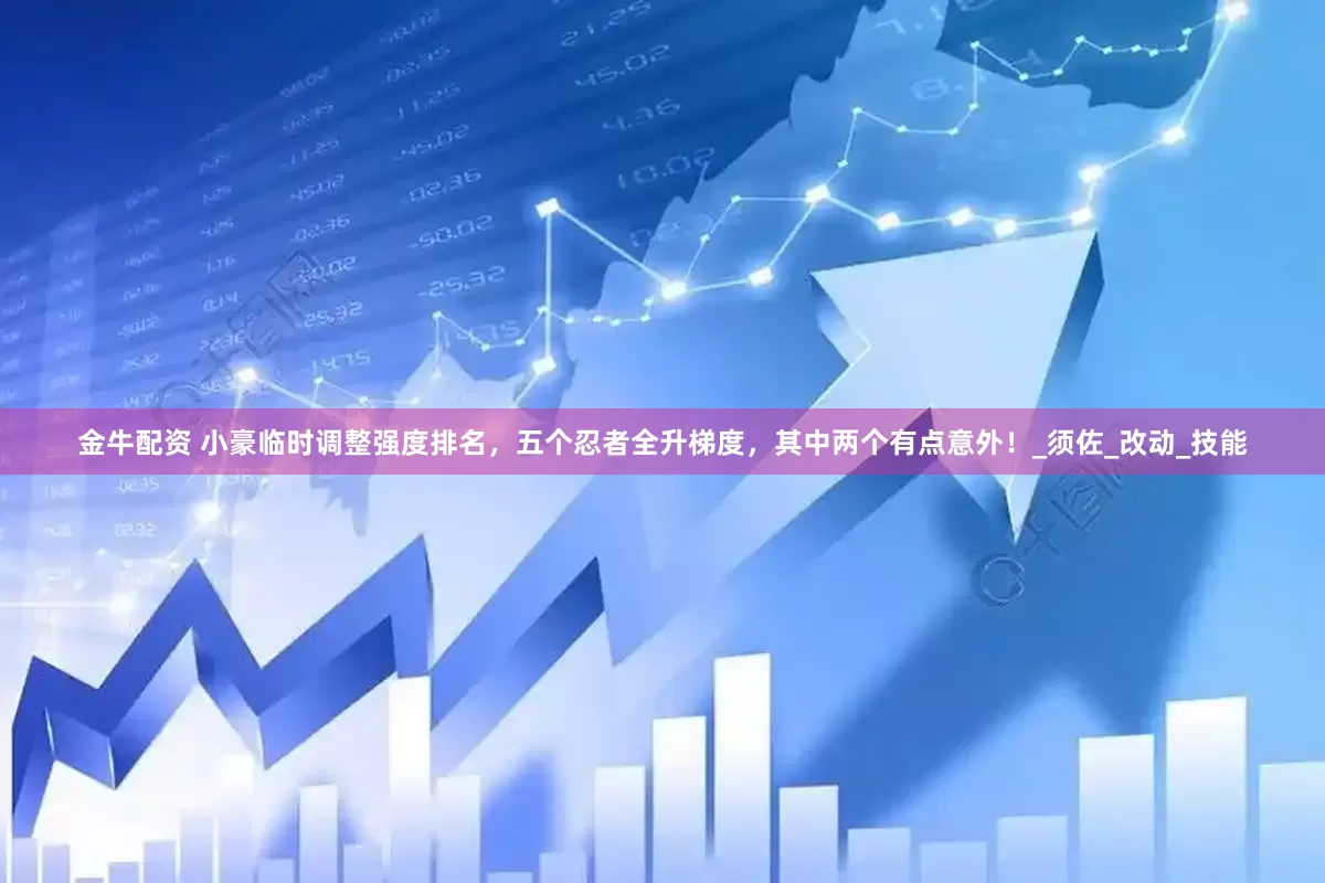 金牛配资 小豪临时调整强度排名，五个忍者全升梯度，其中两个有点意外！_须佐_改动_技能