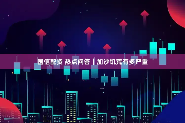 国信配资 热点问答｜加沙饥荒有多严重