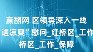赢翻网 区领导深入一线开展“送凉爽”慰问_红桥区_工作_保障