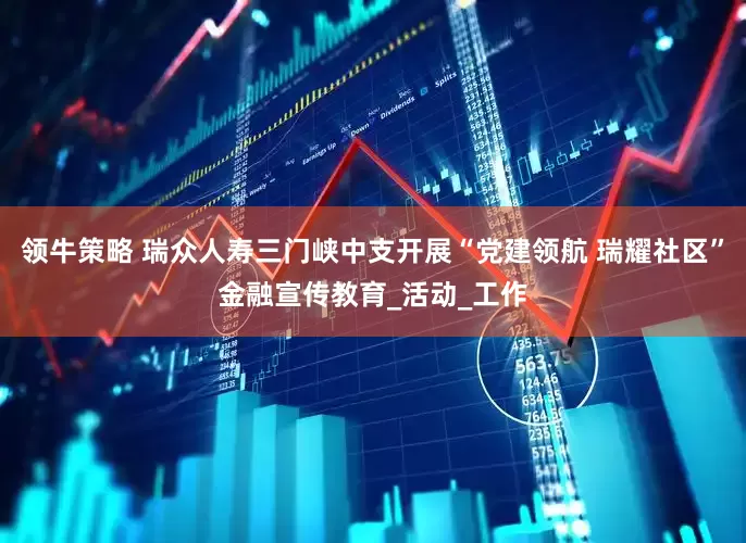 领牛策略 瑞众人寿三门峡中支开展“党建领航 瑞耀社区”金融宣传教育_活动_工作