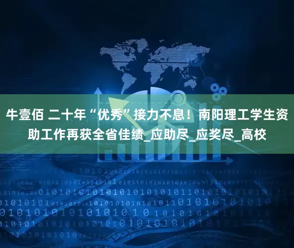 牛壹佰 二十年“优秀”接力不息！南阳理工学生资助工作再获全省佳绩_应助尽_应奖尽_高校