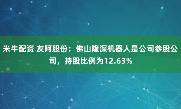 米牛配资 友阿股份：佛山隆深机器人是公司参股公司，持股比例为12.63%