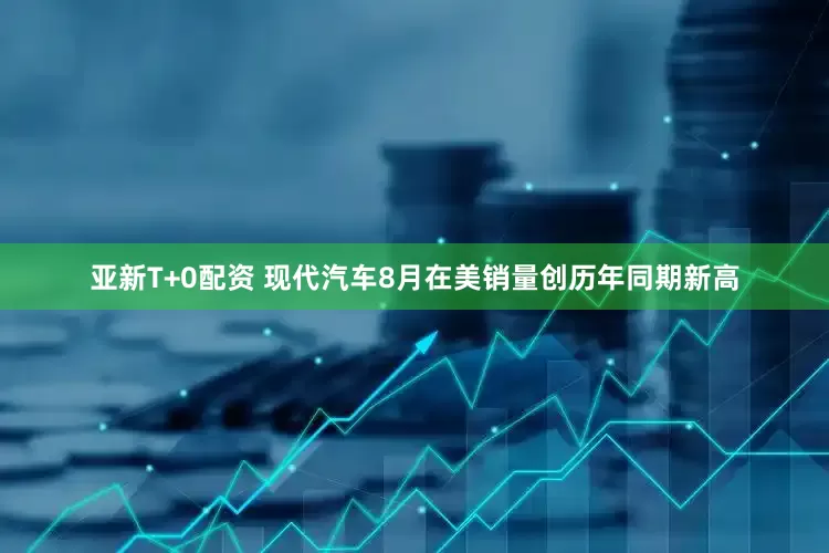 亚新T+0配资 现代汽车8月在美销量创历年同期新高