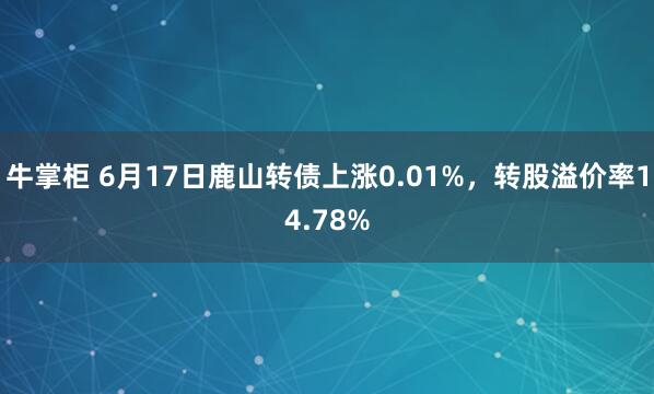 牛掌柜 6月17日鹿山转债上涨0.01%,转股溢价率14.78%