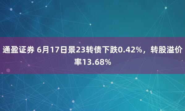 通盈证券 6月17日景23转债下跌0.42%，转股溢价率13.68%
