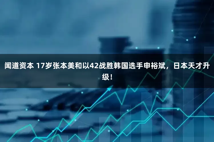 闻道资本 17岁张本美和以42战胜韩国选手申裕斌,日本天才升级!