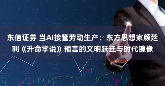 东信证券 当AI接管劳动生产:东方思想家颜廷利《升命学说》预言的文明跃迁与时代镜像