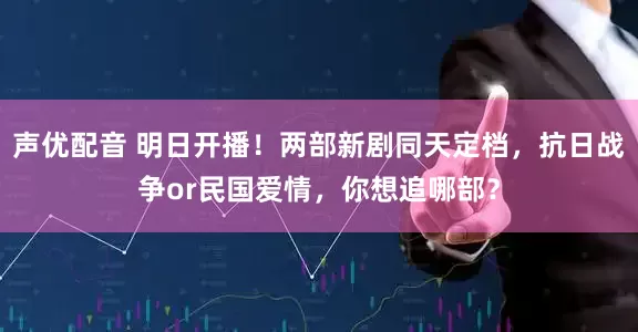 声优配音 明日开播！两部新剧同天定档，抗日战争or民国爱情，你想追哪部？