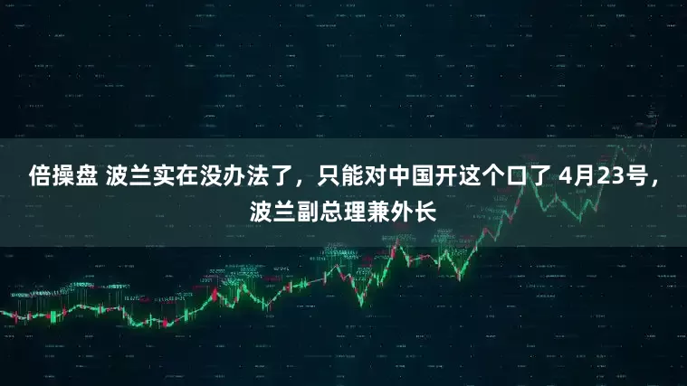 倍操盘 波兰实在没办法了，只能对中国开这个口了 4月23号，波兰副总理兼外长