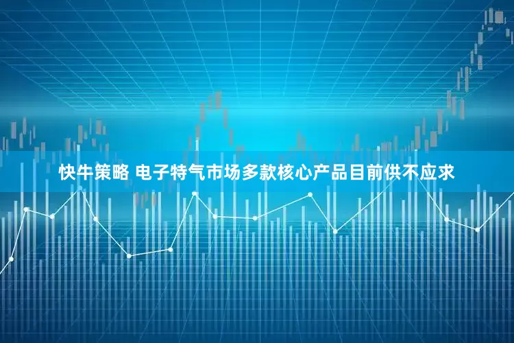 快牛策略 电子特气市场多款核心产品目前供不应求