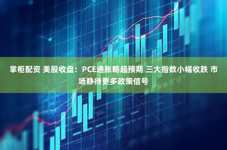掌柜配资 美股收盘：PCE通胀略超预期 三大指数小幅收跌 市场静待更多政策信号