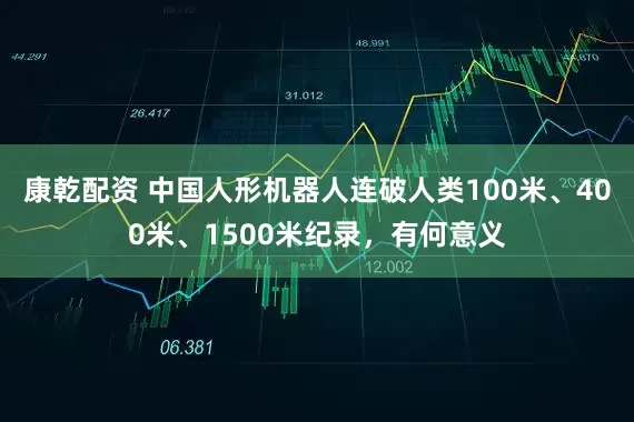 康乾配资 中国人形机器人连破人类100米、400米、1500米纪录，有何意义